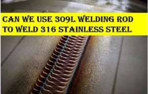 Can We Use 309L Welding Rod to Weld 316 Stainless Steel